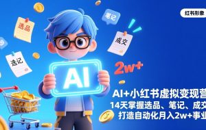 （17392期）AI+小红书虚拟变现营（完结），14天掌握选品、笔记、成交，打造自动化月入2w+事业