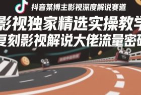抖音某博主影视深度解说赛道，影视独家精选实操教学，复刻影视解说大佬流量密码