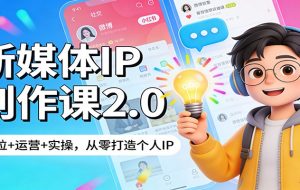 新媒体IP创作课2.0：定位+运营+实操，从零打造个人IP
