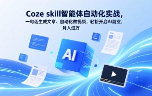 （17399期）Coze skill智能体自动化实战，一句话生成文章、自动化做视频，轻松开启AI副业，月入过万