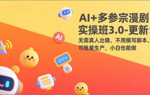 （17404期）AI+多参宗漫剧实操班3.0-更新：无需真人出镜、不用撰写脚本、可批量生产，小白也能做