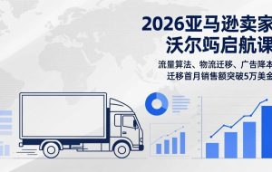 (17416期)2026亚马逊卖家沃尔玛启航课,流量算法、物流迁移、广告降本,迁移首月销售额突破5万美金