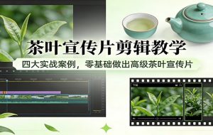 茶叶宣传片剪辑教学：四大实战案例，零基础做出高级茶叶宣传片