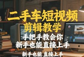 二手车短视频剪辑教学，手把手教会你，新手也能直接上手