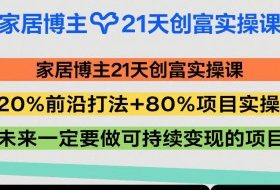 家居博主21天创富实操课，20%前沿打法+80%项目实操，未来一定要做可持续变现的项目