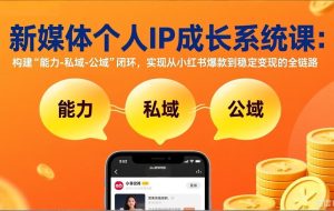 （17433期）新媒体个人IP成长系统课-更新：构建“能力-私域-公域”闭环，实现从小红书爆款到稳定变现