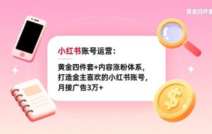 （17437期）小红书账号运营：黄金四件套+内容涨粉体系，打造金主喜欢的小红书账号，月接广告3万+
