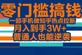 零门槛搞钱，一部手机做知乎热点拉新，月入到手3W+，普通人也能逆袭