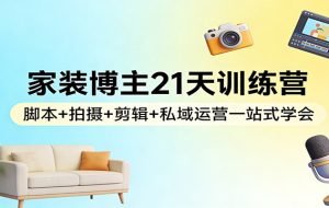 家装博主21天训练营：脚本+拍摄+剪辑+私域运营一站式学会