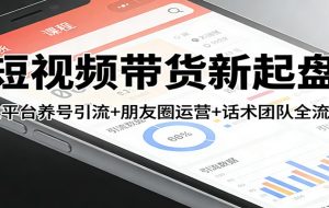 短视频带货新起盘：三平台养号引流+朋友圈运营+话术团队全流程