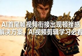 AI首尾帧视频衔接出现顿挫感解决方案，AI视频剪辑学习必看