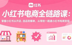 （17443期）小红书电商全链路课：掌握小红书从开店、选品到爆单，从零到一跑通小红书电商变现