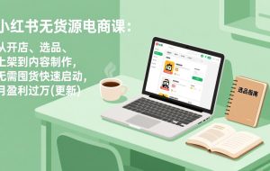 （17449期）小红书无货源电商课(更新)：从开店、选品、上架到内容制作，无需囤货快速启动，月盈利过万