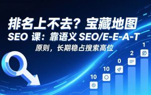 (17460期)排名上不去?宝藏地图 SEO 课:靠语义 SEO+E-E-A-T 原则,长期稳占搜索高位