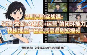 (17461期)漫剧高阶实战课:掌握“文案+AI视频+运营”的闭环能力,快速批量产出高质量漫剧短视频