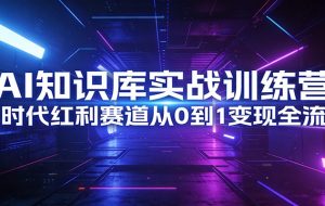 AI知识库实战训练营：AI时代红利赛道从0到1变现全流程