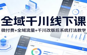 全域千川线下课：微付费+全域流量+千川改版后系统打法教学