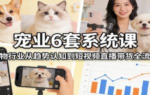 宠业6套系统课：宠物行业从趋势认知到短视频直播带货全流程