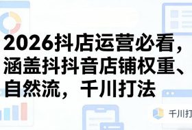 2026抖店运营必看,涵盖抖音店铺权重、自然流,千川打法