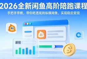 2026全新闲鱼高阶陪跑课程，手把手带教，带你吃透规则纵横闲鱼，实现稳定变现
