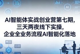 AI智能体实战创业营第七期，三天两夜线下实操，企业全业务流程AI智能化落地（26年1月20-22号）