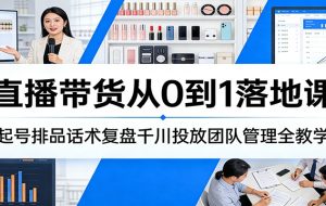 直播带货从0到1落地课：起号排品话术复盘千川投放团队管理全教学