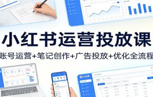 小红书运营投放课：账号运营+笔记创作+广告投放+优化全流程
