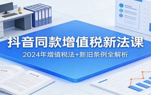 抖音同款增值税新法课：2024年增值税法+新旧条例全解析