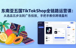 (17511期)东南亚五国TikTok Shop全链路运营课:从选品五步法到广告投放,手把手教你跨境盈利