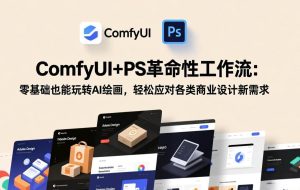 (17512期)ComfyUI+PS革命性工作流:零基础也能玩转AI绘画,轻松应对各类商业设计新需求