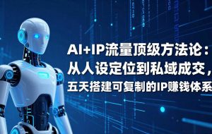 (17521期)AI+IP顶级方法论:从人设定位到私域成交,五天搭建可复制的IP赚钱体系