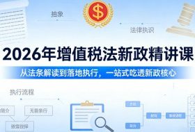 2026年增值税法新政精讲课，从法条解读到落地执行，一站式吃透新政核心