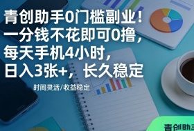 青创助手0门槛副业！一分钱不花即可0撸，每天手机4小时，日入3张+，长久稳定【揭秘】