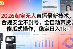 2026淘宝无人直播最新技术，合规安全不封号，全自动带货，傻瓜式操作，稳定日入1k+【揭秘】