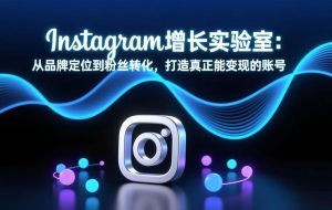 (17522期)Instagram增长实验室:从品牌定位到粉丝转化,打造真正能变现的账号