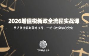 (17529期)2026增值税新政全流程实战课:从法条拆解到落地执行,一站式吃透核心变化