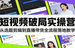 短视频破局实操营：从选题剪辑到直播带货全流程落地教学