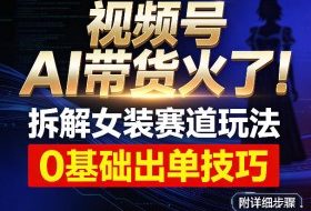 视频号AI带货火了！拆解女装赛道玩法，0基础也能稳定出单，附详细步骤