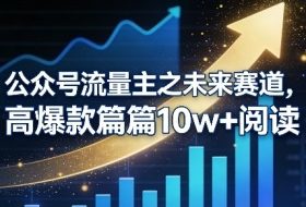 公众号流量主之未来赛道，高爆款篇篇10w+阅读