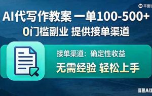 （17538期）AI代写作教案，一单100-500+，提供接单渠道，0门槛副业！