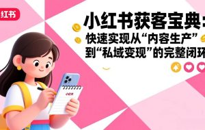 （17542期）小红书获客宝典：快速实现从“内容生产”到“私域变现”的完整闭环