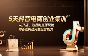 （17544期）5天抖音电商创业集训：从开店、选品到直播投流，零基础构建完整运营能力