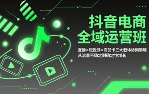 （17550期）抖音电商全域运营班：直播×短视频×商品卡三大载体协同策略，从流量不确定到确定性增长