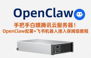 （17556期）手把手白嫖腾讯云服务器！OpenClaw部署+飞书机器人接入保姆级教程