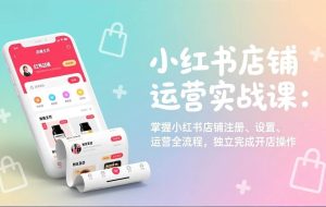 （17561期）小红书店铺运营实战课：掌握小红书店铺注册、设置、运营全流程，独立完成开店操作