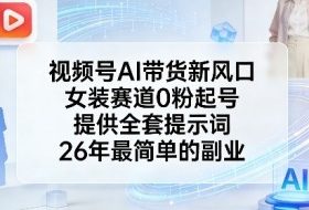 视频号AI带货新风口，女装赛道0粉起号，提供全套提示词，26年最简单的副业