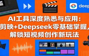 AI工具深度熟悉与应用：剪映+Deepseek零基础掌握，解锁短视频创作新玩法