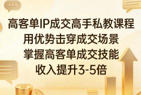 高客单IP成交高手私教课程,用优势击穿成交场景,掌握高客单成交技能,收入提升3-5倍