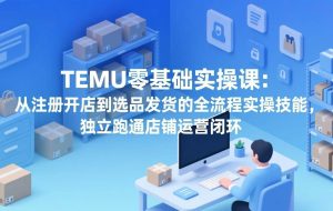 (17568期)TEMU零基础实操课:从注册开店到选品发货的全流程实操技能,独立跑通店铺运营闭环