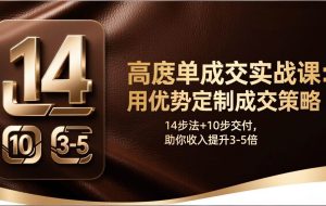 (17572期)高客单成交实战课:用优势定制成交策略,14步法+10步交付,助你收入提升3-5倍